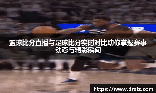 篮球比分直播与足球比分实时对比助你掌握赛事动态与精彩瞬间