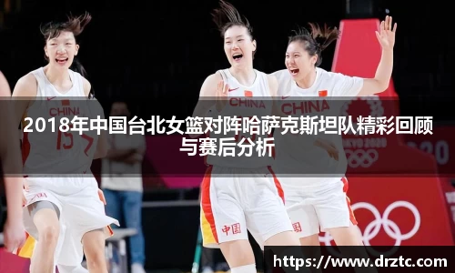2018年中国台北女篮对阵哈萨克斯坦队精彩回顾与赛后分析